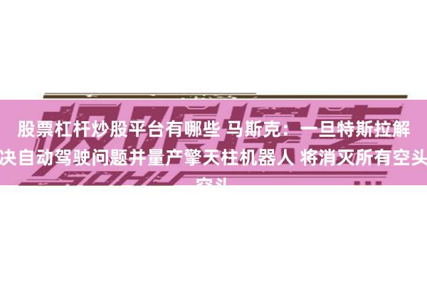 股票杠杆炒股平台有哪些 马斯克：一旦特斯拉解决自动驾驶问题并量产擎天柱机器人 将消灭所有空头