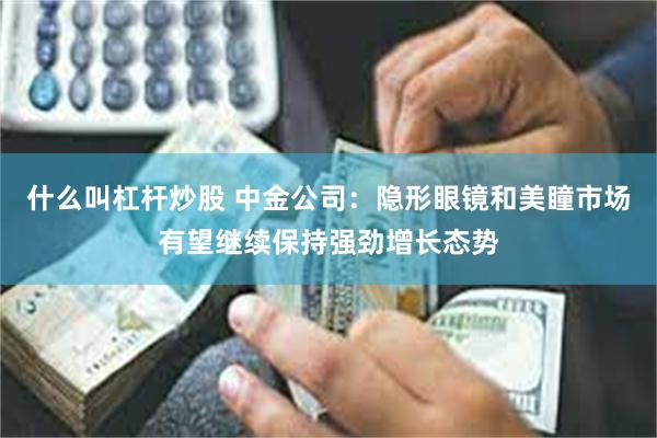 什么叫杠杆炒股 中金公司：隐形眼镜和美瞳市场有望继续保持强劲增长态势