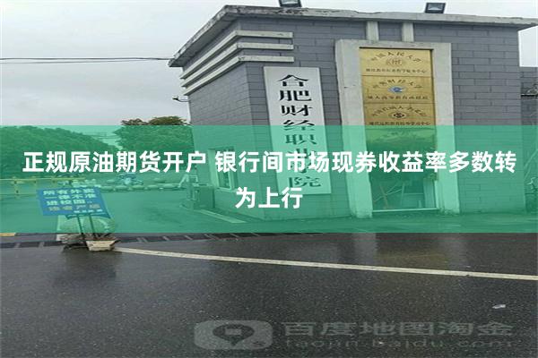 正规原油期货开户 银行间市场现券收益率多数转为上行