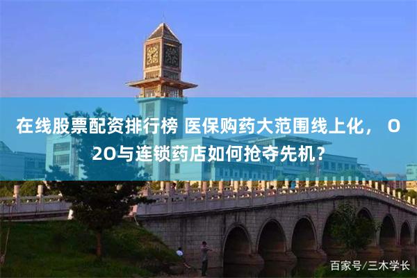 在线股票配资排行榜 医保购药大范围线上化， O2O与连锁药店如何抢夺先机？