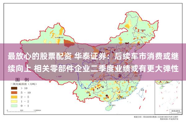 最放心的股票配资 华泰证券：后续车市消费或继续向上 相关零部件企业二季度业绩或有更大弹性