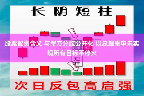 股票配资含义 与军方分歧公开化 以总理重申未实现所有目标不停火