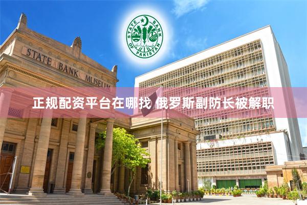 正规配资平台在哪找 俄罗斯副防长被解职