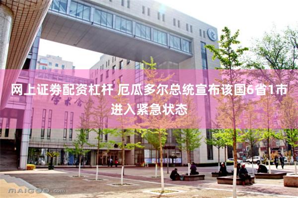 网上证劵配资杠杆 厄瓜多尔总统宣布该国6省1市进入紧急状态