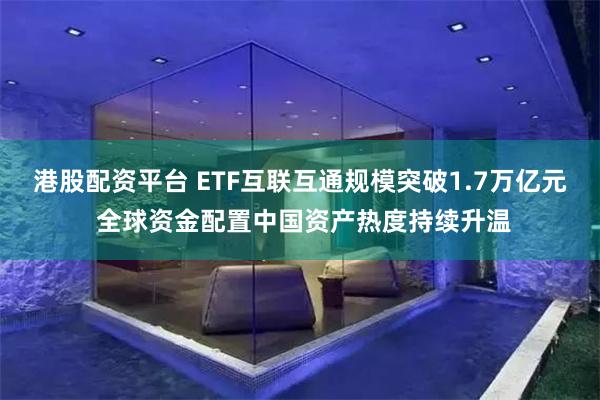 港股配资平台 ETF互联互通规模突破1.7万亿元 全球资金配置中国资产热度持续升温