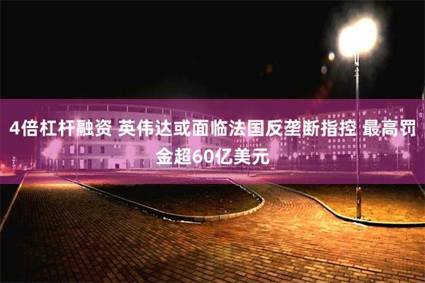 4倍杠杆融资 英伟达或面临法国反垄断指控 最高罚金超60亿美元