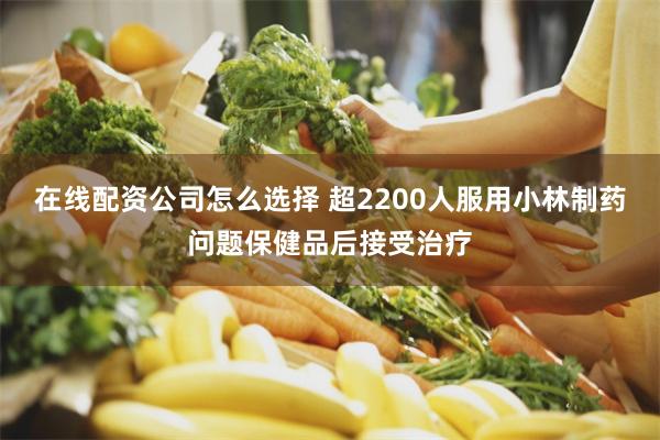 在线配资公司怎么选择 超2200人服用小林制药问题保健品后接受治疗