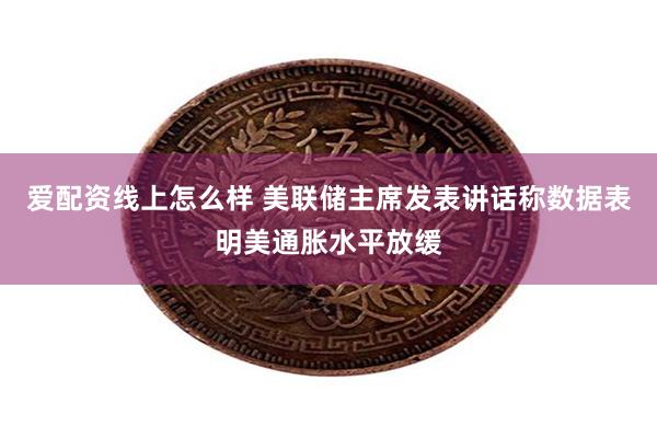 爱配资线上怎么样 美联储主席发表讲话称数据表明美通胀水平放缓