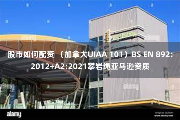 股市如何配资 （加拿大UIAA 101）BS EN 892:2012+A2:2021攀岩绳亚马逊资质