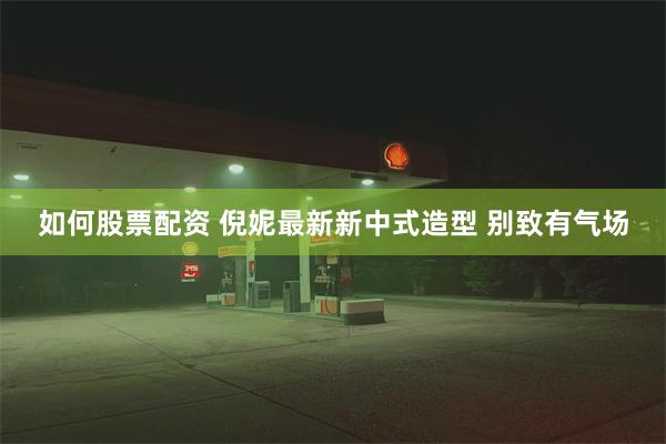 如何股票配资 倪妮最新新中式造型 别致有气场