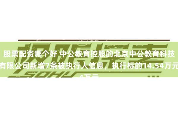 股票配资哪个好 中公教育控股的北京中公教育科技有限公司新增7条被执行人信息，执行标的14.54万元