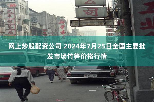 网上炒股配资公司 2024年7月25日全国主要批发市场竹笋价格行情