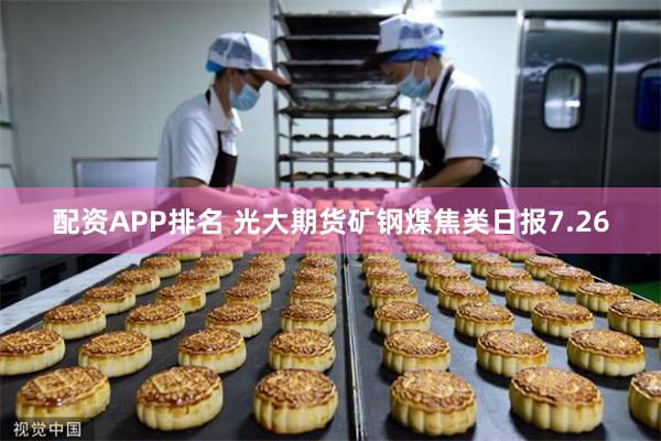 配资APP排名 光大期货矿钢煤焦类日报7.26