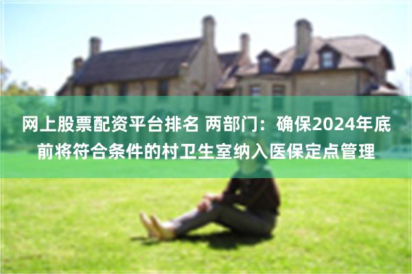 网上股票配资平台排名 两部门：确保2024年底前将符合条件的村卫生室纳入医保定点管理