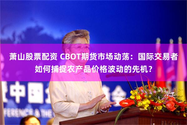 萧山股票配资 CBOT期货市场动荡：国际交易者如何捕捉农产品价格波动的先机？