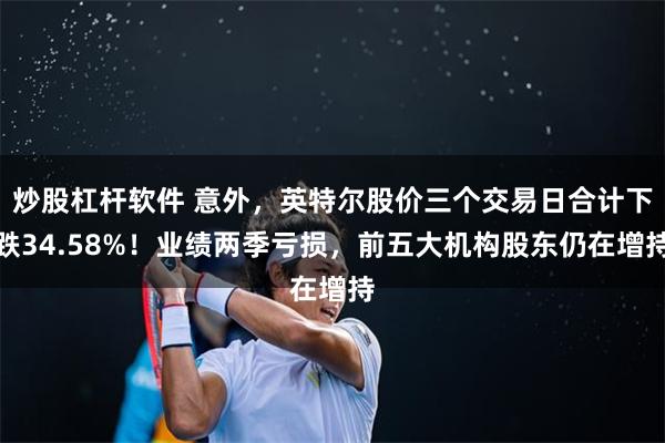 炒股杠杆软件 意外，英特尔股价三个交易日合计下跌34.58%！业绩两季亏损，前五大机构股东仍在增持