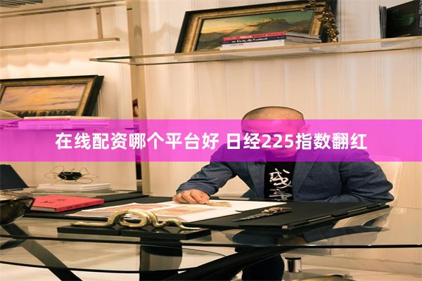 在线配资哪个平台好 日经225指数翻红