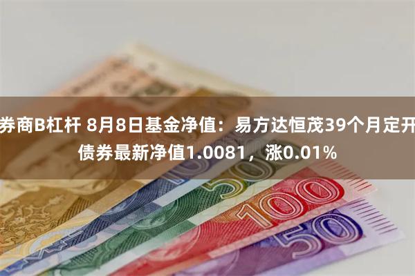 券商B杠杆 8月8日基金净值：易方达恒茂39个月定开债券最新净值1.0081，涨0.01%