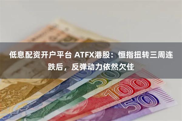 低息配资开户平台 ATFX港股：恒指扭转三周连跌后，反弹动力依然欠佳