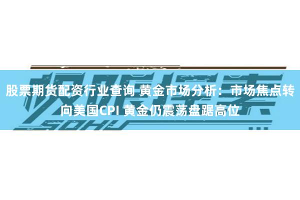 股票期货配资行业查询 黄金市场分析：市场焦点转向美国CPI 黄金仍震荡盘踞高位