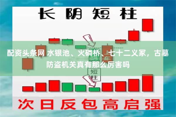 配资头条网 水银池、火磷桥、七十二义冢，古墓防盗机关真有那么厉害吗