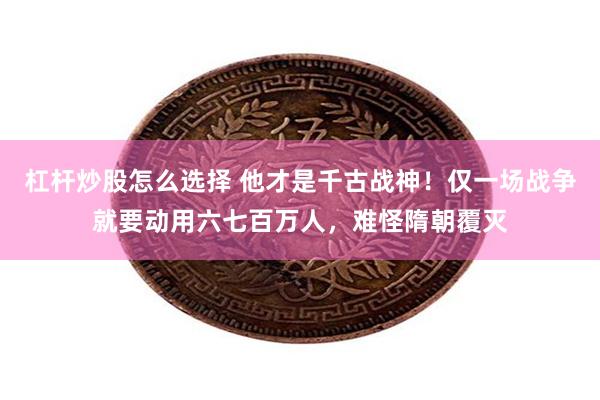 杠杆炒股怎么选择 他才是千古战神！仅一场战争就要动用六七百万人，难怪隋朝覆灭