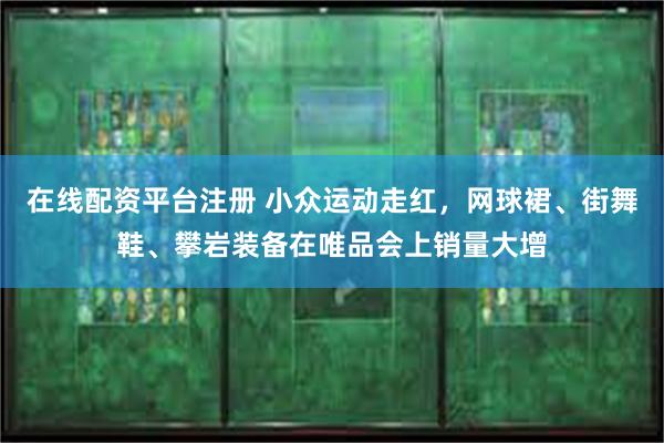 在线配资平台注册 小众运动走红，网球裙、街舞鞋、攀岩装备在唯品会上销量大增