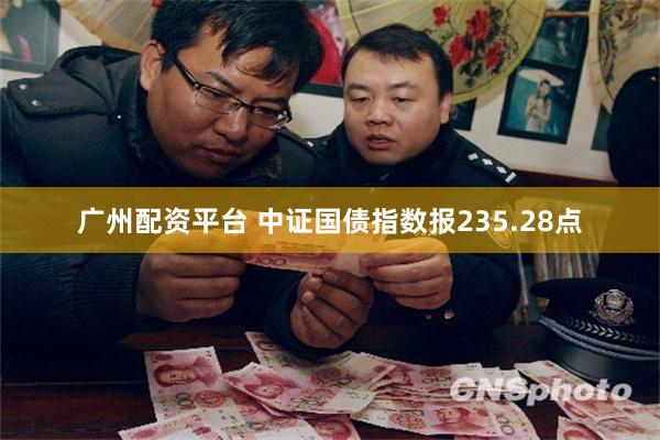 广州配资平台 中证国债指数报235.28点