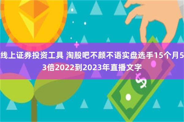 线上证券投资工具 淘股吧不颜不语实盘选手15个月53倍2022到2023年直播文字