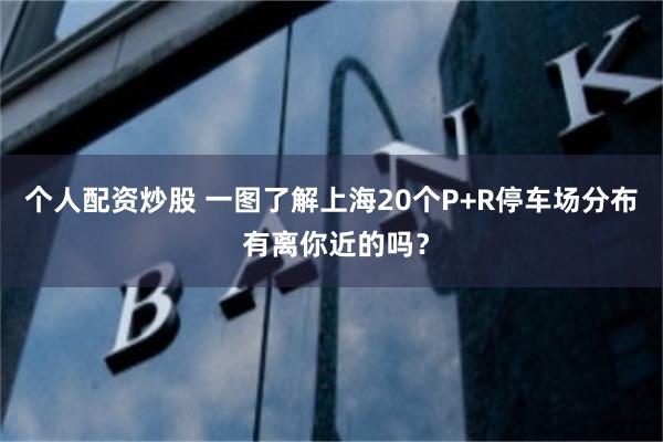 个人配资炒股 一图了解上海20个P+R停车场分布 有离你近的吗？