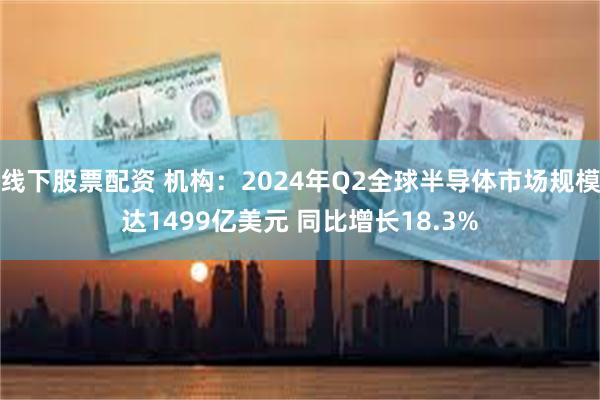 线下股票配资 机构：2024年Q2全球半导体市场规模达1499亿美元 同比增长18.3%