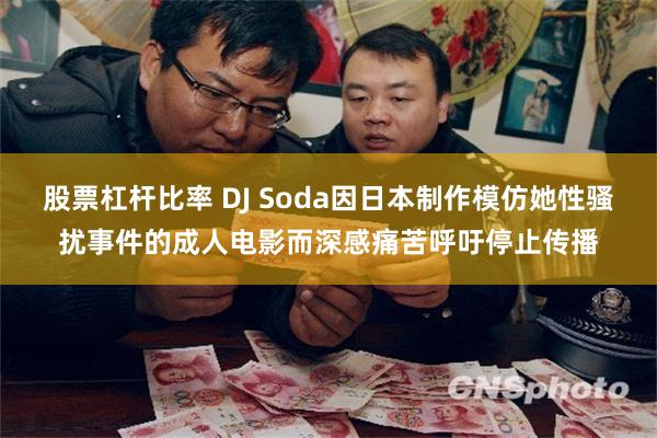 股票杠杆比率 DJ Soda因日本制作模仿她性骚扰事件的成人电影而深感痛苦呼吁停止传播