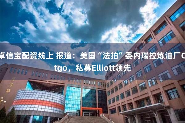 卓信宝配资线上 报道：美国“法拍”委内瑞拉炼油厂Citgo，私募Elliott领先