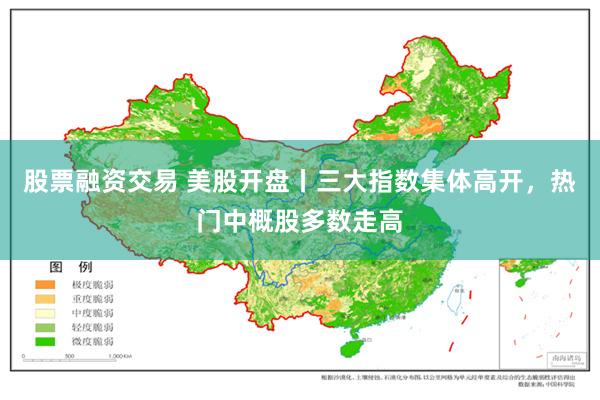 股票融资交易 美股开盘丨三大指数集体高开，热门中概股多数走高