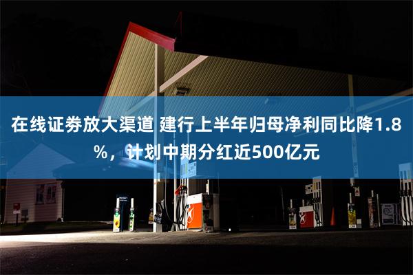 在线证劵放大渠道 建行上半年归母净利同比降1.8%，计划中期分红近500亿元