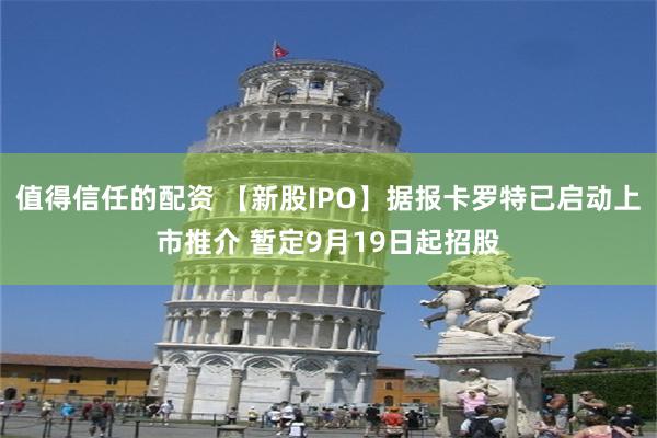 值得信任的配资 【新股IPO】据报卡罗特已启动上市推介 暂定9月19日起招股