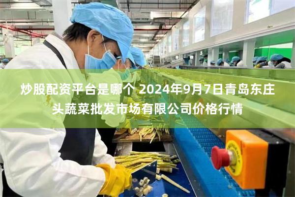 炒股配资平台是哪个 2024年9月7日青岛东庄头蔬菜批发市场有限公司价格行情