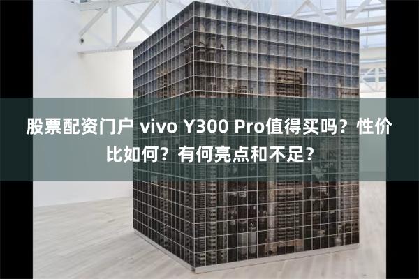 股票配资门户 vivo Y300 Pro值得买吗？性价比如何？有何亮点和不足？