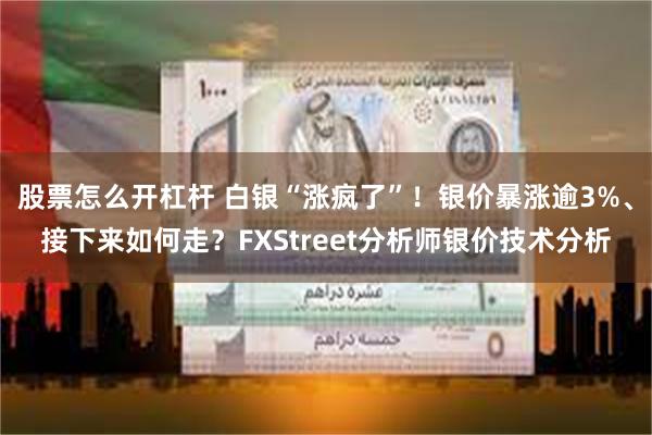 股票怎么开杠杆 白银“涨疯了”！银价暴涨逾3%、接下来如何走？FXStreet分析师银价技术分析