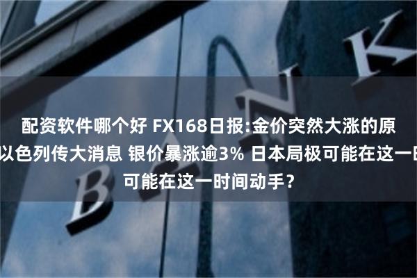 配资软件哪个好 FX168日报:金价突然大涨的原因在这！以色列传大消息 银价暴涨逾3% 日本局极可能在这一时间动手？