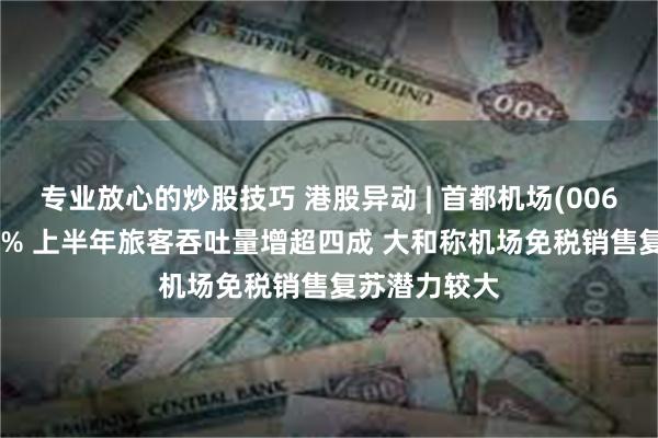 专业放心的炒股技巧 港股异动 | 首都机场(00694)再涨超5% 上半年旅客吞吐量增超四成 大和称机场免税销售复苏潜力较大