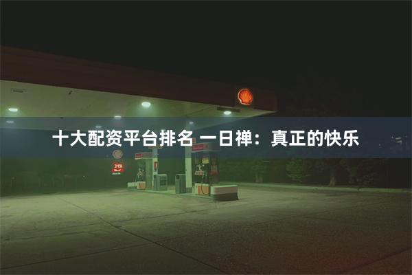 十大配资平台排名 一日禅：真正的快乐