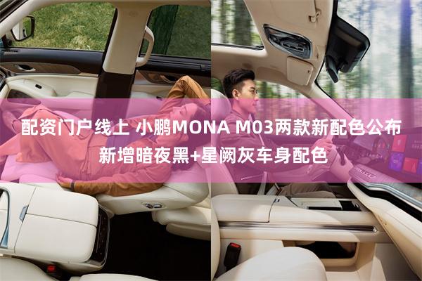 配资门户线上 小鹏MONA M03两款新配色公布 新增暗夜黑+星阙灰车身配色