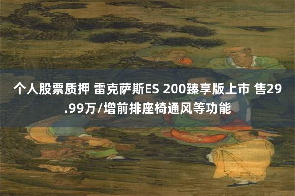 个人股票质押 雷克萨斯ES 200臻享版上市 售29.99万/增前排座椅通风等功能