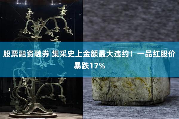 股票融资融券 集采史上金额最大违约！一品红股价暴跌17%