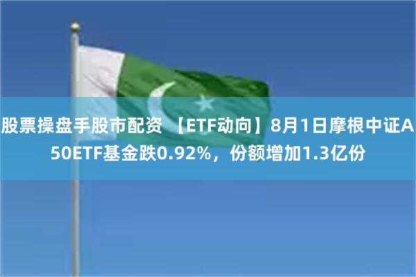 股票操盘手股市配资 【ETF动向】8月1日摩根中证A50ETF基金跌0.92%，份额增加1.3亿份