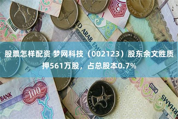 股票怎样配资 梦网科技（002123）股东余文胜质押561万股，占总股本0.7%