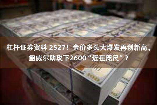 杠杆证券资料 2527！金价多头大爆发再创新高、鲍威尔助攻下2600“近在咫尺”？