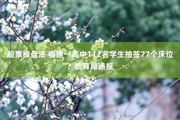 股票操盘法 福建一高中112名学生抽签77个床位？教育局通报