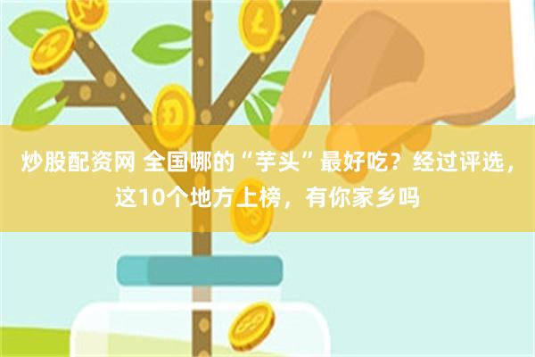 炒股配资网 全国哪的“芋头”最好吃？经过评选，这10个地方上榜，有你家乡吗